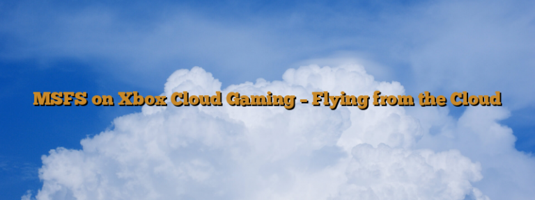 MSFS on Xbox Cloud Gaming – Flying from the Cloud