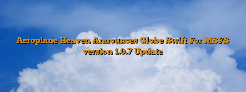 Aeroplane Heaven Announces Globe Swift For Msfs Version 1.0.7 Update 