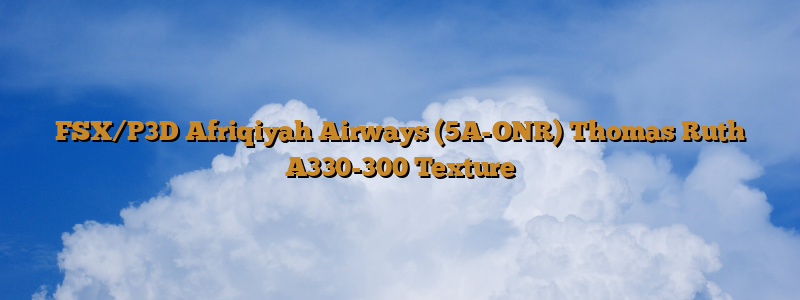 FSX/P3D Afriqiyah Airways (5A-ONR) Thomas Ruth A330-300 Texture