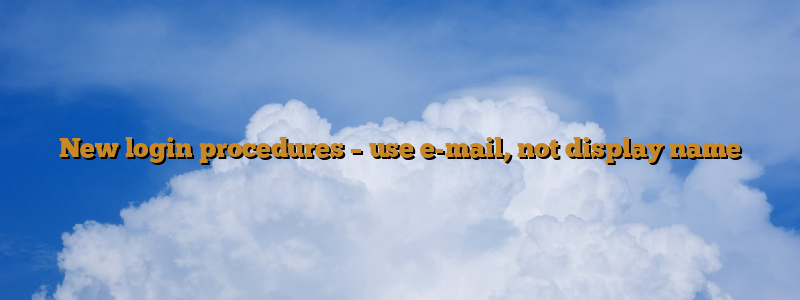 New login procedures – use e-mail, not display name