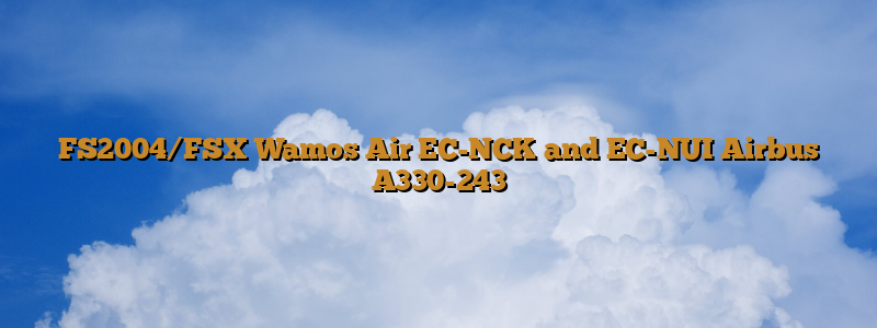 FS2004/FSX Wamos Air EC-NCK and EC-NUI Airbus A330-243