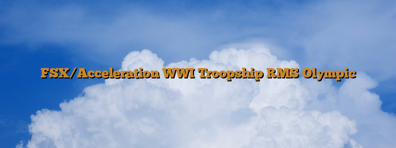 FSX/Acceleration WWI Troopship RMS Olympic