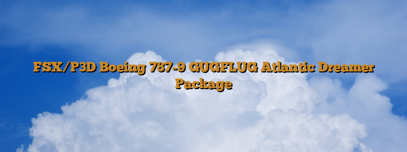 FSX/P3D Boeing 787-9 GUGFLUG Atlantic Dreamer Package