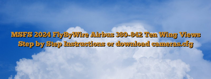 MSFS 2024 FlyByWire Airbus 380-842 Ten Wing Views Step by Step Instructions or download cameras.cfg