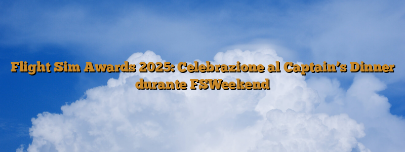 Flight Sim Awards 2025: Celebrazione al Captain’s Dinner durante FSWeekend