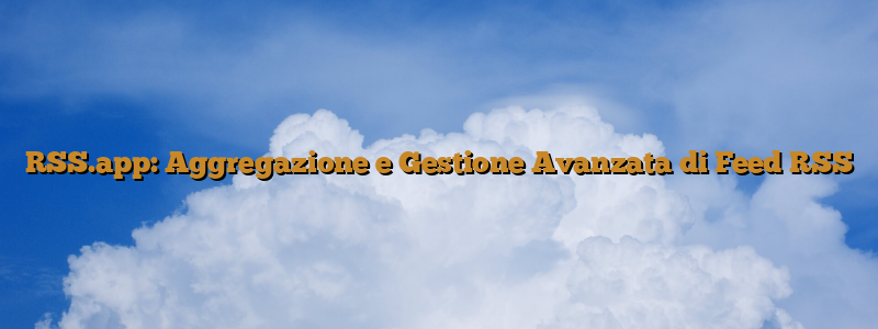 RSS.app: Aggregazione e Gestione Avanzata di Feed RSS