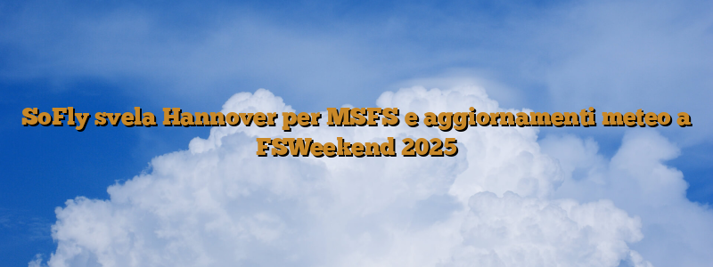 SoFly svela Hannover per MSFS e aggiornamenti meteo a FSWeekend 2025